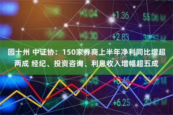 园十州 中证协：150家券商上半年净利同比增超两成 经纪、投资咨询、利息收入增幅超五成
